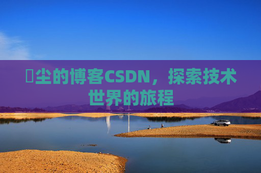 玦尘的博客CSDN，探索技术世界的旅程