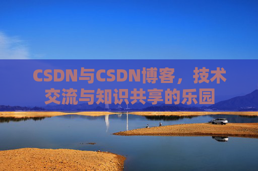 CSDN与CSDN博客,技术交流与知识共享的乐园